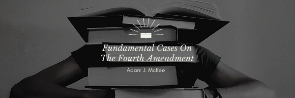 Fundamental Cases on the Fourth Amendment by Adam J. McKee
